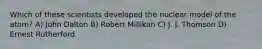 Which of these scientists developed the nuclear model of the atom? A) John Dalton B) Robert Millikan C) J. J. Thomson D) Ernest Rutherford