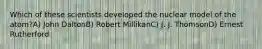 Which of these scientists developed the nuclear model of the atom?A) John DaltonB) Robert MillikanC) J. J. ThomsonD) Ernest Rutherford