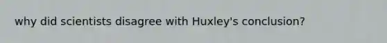 why did scientists disagree with Huxley's conclusion?