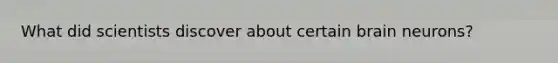 What did scientists discover about certain brain neurons?