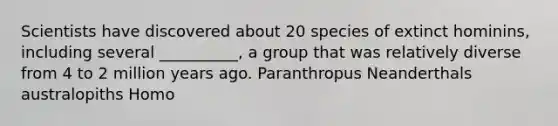 Scientists have discovered about 20 species of extinct hominins, including several __________, a group that was relatively diverse from 4 to 2 million years ago. Paranthropus Neanderthals australopiths Homo