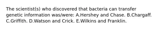 The scientist(s) who discovered that bacteria can transfer genetic information was/were: A.Hershey and Chase. B.Chargaff. C.Griffith. D.Watson and Crick. E.Wilkins and Franklin.