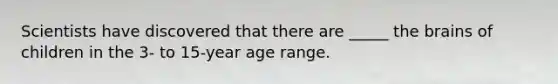 Scientists have discovered that there are _____ the brains of children in the 3- to 15-year age range.