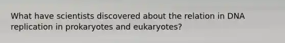 What have scientists discovered about the relation in DNA replication in prokaryotes and eukaryotes?