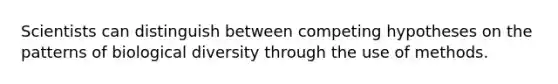 Scientists can distinguish between competing hypotheses on the patterns of biological diversity through the use of methods.