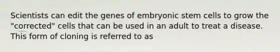 Scientists can edit the genes of embryonic stem cells to grow the "corrected" cells that can be used in an adult to treat a disease. This form of cloning is referred to as