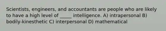 Scientists, engineers, and accountants are people who are likely to have a high level of _____ intelligence. A) intrapersonal B) bodily-kinesthetic C) interpersonal D) mathematical