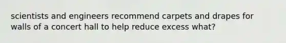 scientists and engineers recommend carpets and drapes for walls of a concert hall to help reduce excess what?