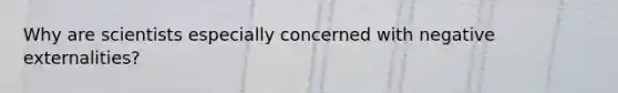 Why are scientists especially concerned with negative externalities?