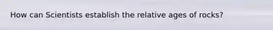 How can Scientists establish the relative ages of rocks?