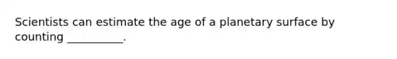 Scientists can estimate the age of a planetary surface by counting __________.