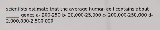 scientists estimate that the average human cell contains about ______ genes a- 200-250 b- 20,000-25,000 c- 200,000-250,000 d-2,000,000-2,500,000