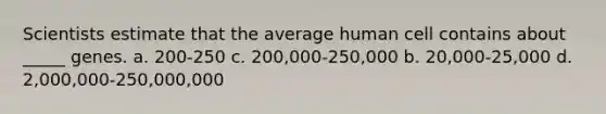 Scientists estimate that the average human cell contains about _____ genes. a. 200-250 c. 200,000-250,000 b. 20,000-25,000 d. 2,000,000-250,000,000