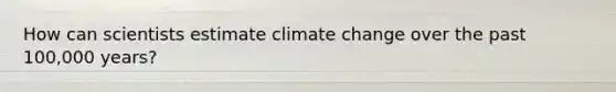 How can scientists estimate climate change over the past 100,000 years?