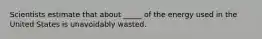 Scientists estimate that about _____ of the energy used in the United States is unavoidably wasted.