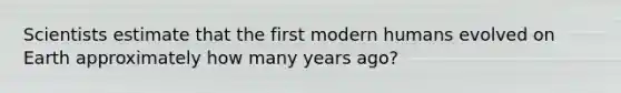 Scientists estimate that the first modern humans evolved on Earth approximately how many years ago?