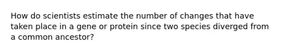 How do scientists estimate the number of changes that have taken place in a gene or protein since two species diverged from a common ancestor?