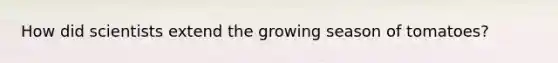How did scientists extend the growing season of tomatoes?