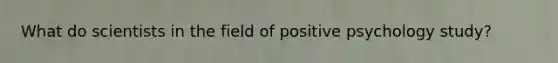 What do scientists in the field of positive psychology study?