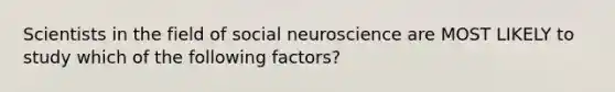 Scientists in the field of social neuroscience are MOST LIKELY to study which of the following factors?