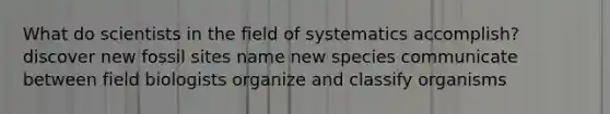 What do scientists in the field of systematics accomplish? discover new fossil sites name new species communicate between field biologists organize and classify organisms
