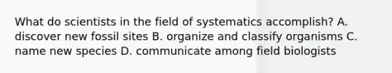 What do scientists in the field of systematics accomplish? A. discover new fossil sites B. organize and classify organisms C. name new species D. communicate among field biologists