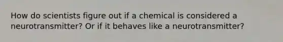 How do scientists figure out if a chemical is considered a neurotransmitter? Or if it behaves like a neurotransmitter?