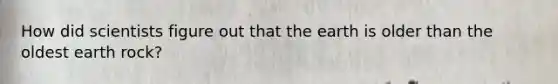 How did scientists figure out that the earth is older than the oldest earth rock?