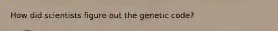 How did scientists figure out the genetic code?