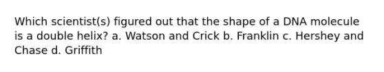 Which scientist(s) figured out that the shape of a DNA molecule is a double helix? a. Watson and Crick b. Franklin c. Hershey and Chase d. Griffith