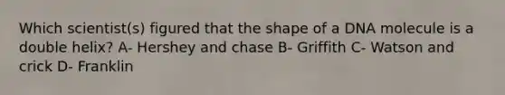 Which scientist(s) figured that the shape of a DNA molecule is a double helix? A- Hershey and chase B- Griffith C- Watson and crick D- Franklin