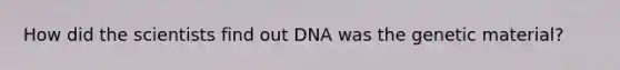 How did the scientists find out DNA was the genetic material?