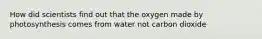 How did scientists find out that the oxygen made by photosynthesis comes from water not carbon dioxide