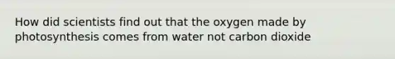 How did scientists find out that the oxygen made by photosynthesis comes from water not carbon dioxide