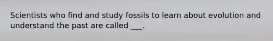 Scientists who find and study fossils to learn about evolution and understand the past are called ___.