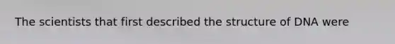 The scientists that first described the structure of DNA were