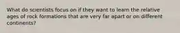 What do scientists focus on if they want to learn the relative ages of rock formations that are very far apart or on different continents?