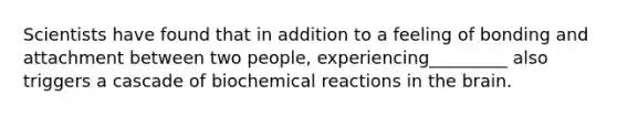 Scientists have found that in addition to a feeling of bonding and attachment between two people, experiencing_________ also triggers a cascade of biochemical reactions in the brain.