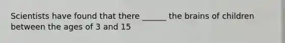 Scientists have found that there ______ the brains of children between the ages of 3 and 15