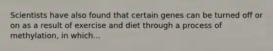 Scientists have also found that certain genes can be turned off or on as a result of exercise and diet through a process of methylation, in which...