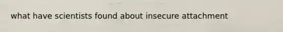 what have scientists found about insecure attachment