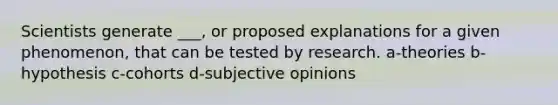 Scientists generate ___, or proposed explanations for a given phenomenon, that can be tested by research. a-theories b-hypothesis c-cohorts d-subjective opinions