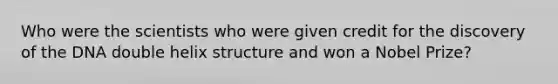 Who were the scientists who were given credit for the discovery of the DNA double helix structure and won a Nobel Prize?