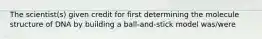 The scientist(s) given credit for first determining the molecule structure of DNA by building a ball-and-stick model was/were