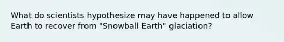 What do scientists hypothesize may have happened to allow Earth to recover from "Snowball Earth" glaciation?