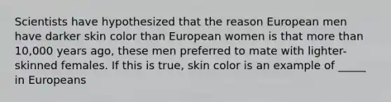 Scientists have hypothesized that the reason European men have darker skin color than European women is that <a href='https://www.questionai.com/knowledge/keWHlEPx42-more-than' class='anchor-knowledge'>more than</a> 10,000 years ago, these men preferred to mate with lighter-skinned females. If this is true, skin color is an example of _____ in Europeans