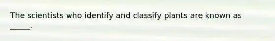 The scientists who identify and classify plants are known as _____.