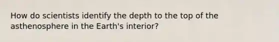 How do scientists identify the depth to the top of the asthenosphere in the Earth's interior?