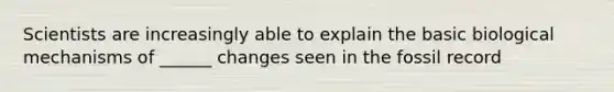 Scientists are increasingly able to explain the basic biological mechanisms of ______ changes seen in the fossil record