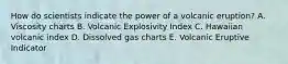 How do scientists indicate the power of a volcanic eruption? A. Viscosity charts B. Volcanic Explosivity Index C. Hawaiian volcanic index D. Dissolved gas charts E. Volcanic Eruptive Indicator